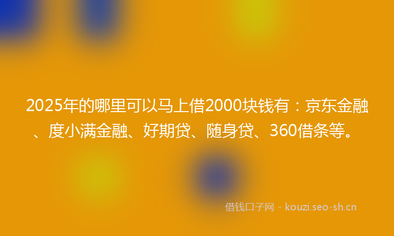 2025年的哪里可以马上借2000块钱有：京东金融、度小满金融、好期贷、随身贷、360借条等。