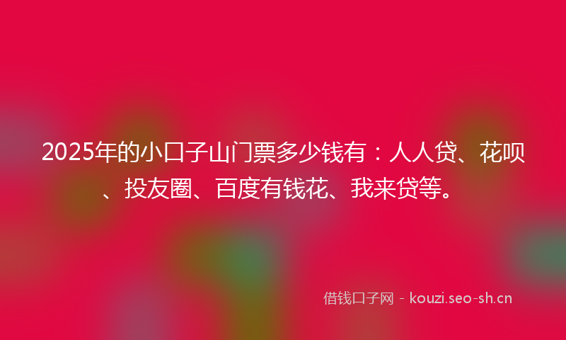 2025年的小口子山门票多少钱有：人人贷、花呗、投友圈、百度有钱花、我来贷等。