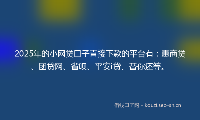 2025年的小网贷口子直接下款的平台有：惠商贷、团贷网、省呗、平安i贷、替你还等。