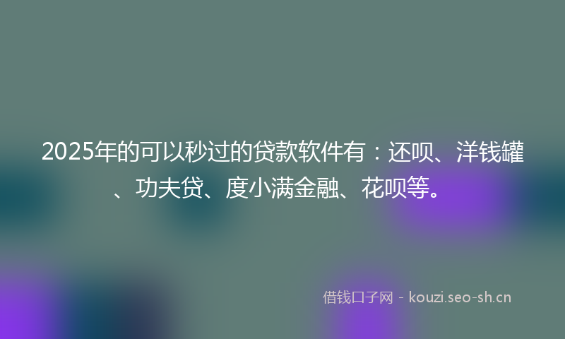 2025年的可以秒过的贷款软件有：还呗、洋钱罐、功夫贷、度小满金融、花呗等。