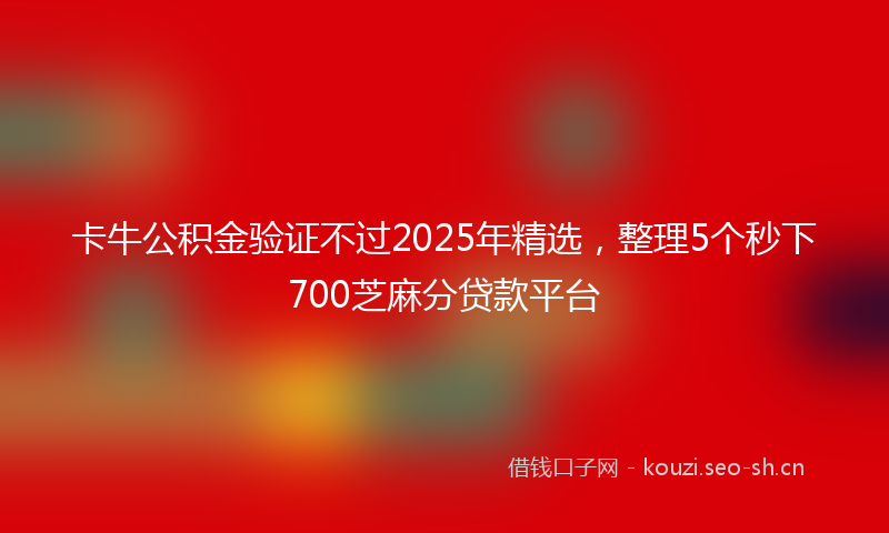 卡牛公积金验证不过2025年精选，整理5个秒下700芝麻分贷款平台