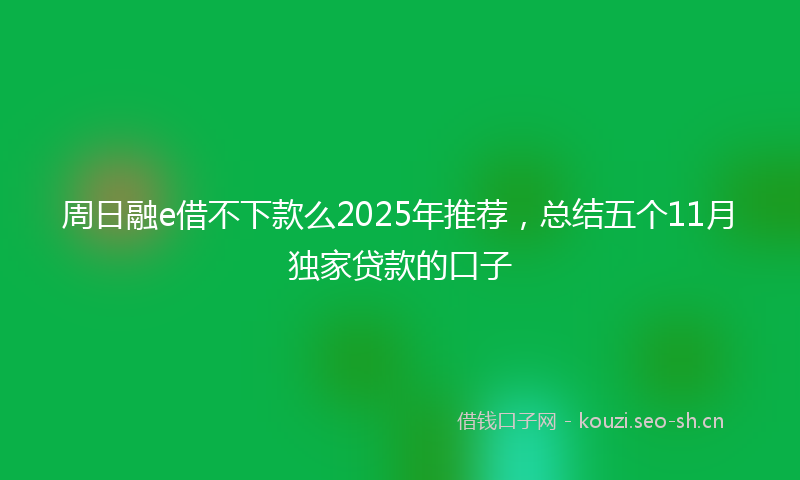周日融e借不下款么2025年推荐，总结五个11月独家贷款的口子