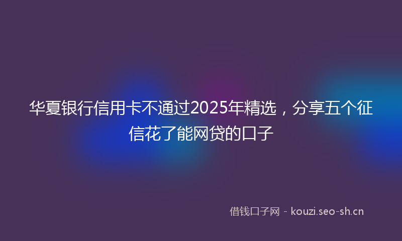 华夏银行信用卡不通过2025年精选，分享五个征信花了能网贷的口子