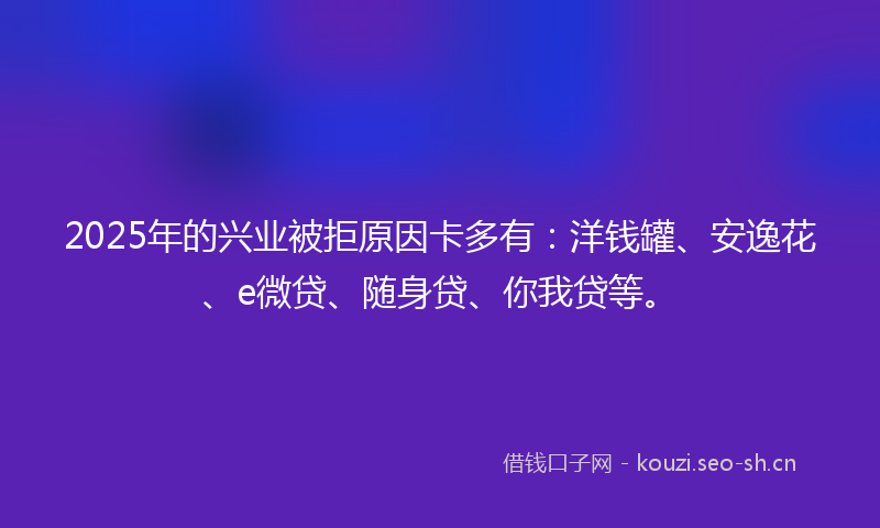 2025年的兴业被拒原因卡多有：洋钱罐、安逸花、e微贷、随身贷、你我贷等。