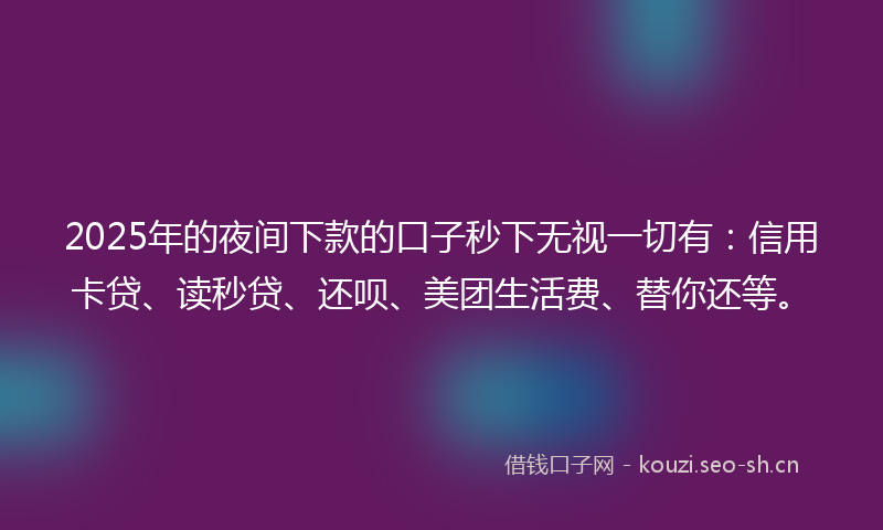 2025年的夜间下款的口子秒下无视一切有：信用卡贷、读秒贷、还呗、美团生活费、替你还等。