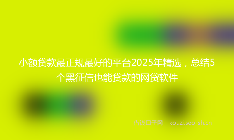 小额贷款最正规最好的平台2025年精选，总结5个黑征信也能贷款的网贷软件