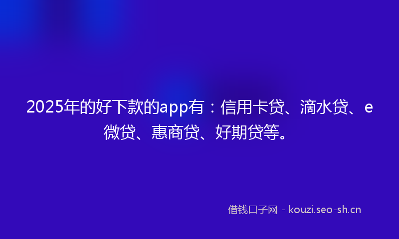 2025年的好下款的app有：信用卡贷、滴水贷、e微贷、惠商贷、好期贷等。