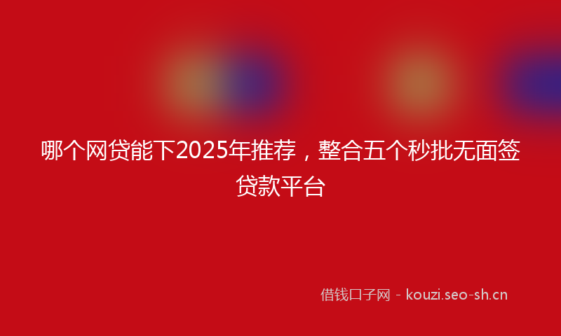 哪个网贷能下2025年推荐，整合五个秒批无面签贷款平台