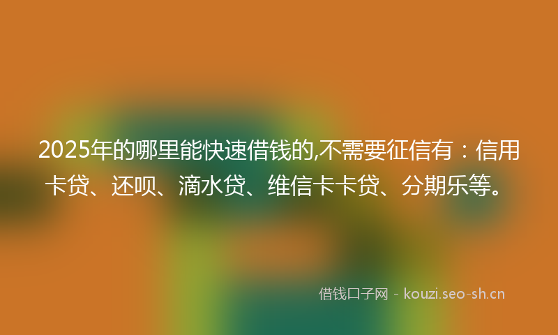 2025年的哪里能快速借钱的,不需要征信有:信用卡贷、还呗、滴水贷、维信卡卡贷、分期乐等。