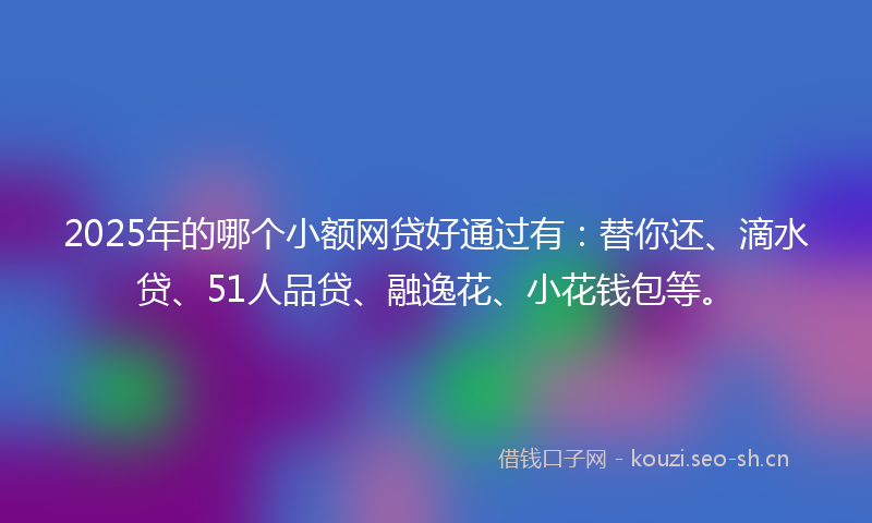 2025年的哪个小额网贷好通过有：替你还、滴水贷、51人品贷、融逸花、小花钱包等。