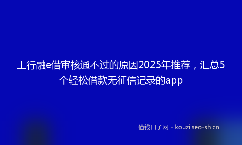 工行融e借审核通不过的原因2025年推荐，汇总5个轻松借款无征信记录的app