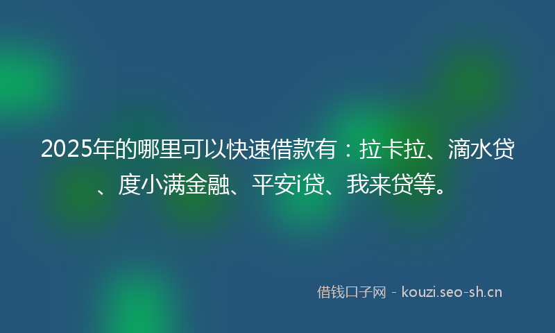 2025年的哪里可以快速借款有：拉卡拉、滴水贷、度小满金融、平安i贷、我来贷等。