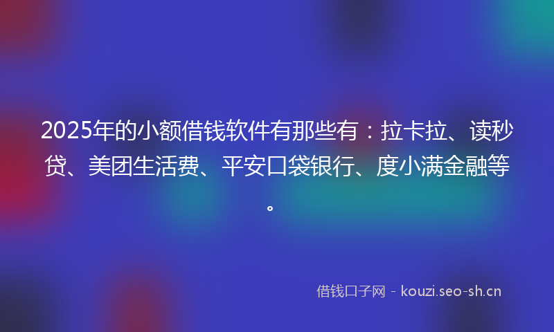 2025年的小额借钱软件有那些有：拉卡拉、读秒贷、美团生活费、平安口袋银行、度小满金融等。