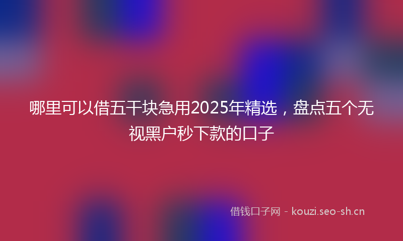 哪里可以借五干块急用2025年精选,盘点五个无视黑户秒下款的口子