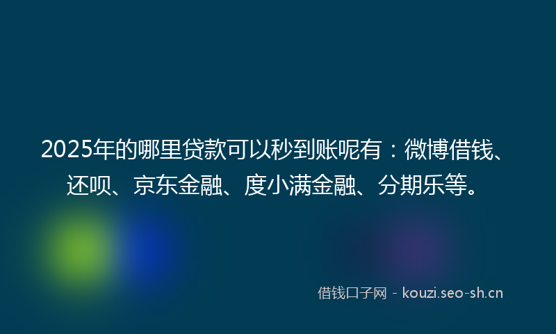 2025年的哪里贷款可以秒到账呢有：微博借钱、还呗、京东金融、度小满金融、分期乐等。