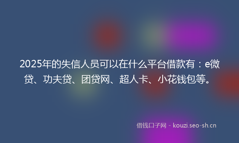 2025年的失信人员可以在什么平台借款有：e微贷、功夫贷、团贷网、超人卡、小花钱包等。