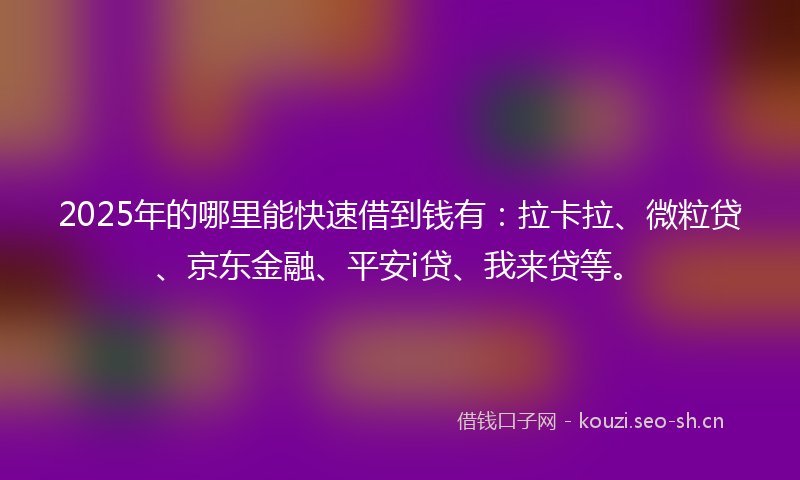 2025年的哪里能快速借到钱有:拉卡拉、微粒贷、京东金融、平安i贷、我来贷等。