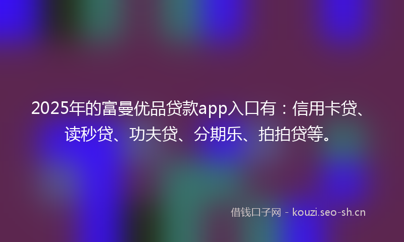 2025年的富曼优品贷款app入口有：信用卡贷、读秒贷、功夫贷、分期乐、拍拍贷等。