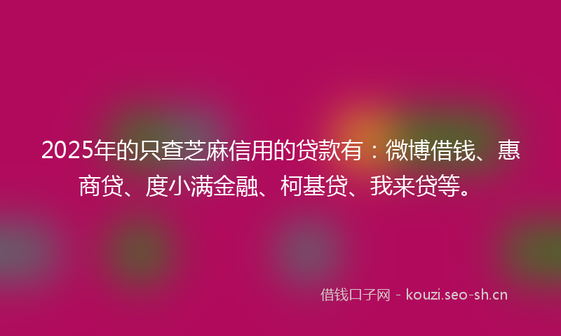 2025年的只查芝麻信用的贷款有：微博借钱、惠商贷、度小满金融、柯基贷、我来贷等。