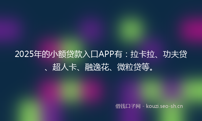 2025年的小额贷款入口APP有：拉卡拉、功夫贷、超人卡、融逸花、微粒贷等。