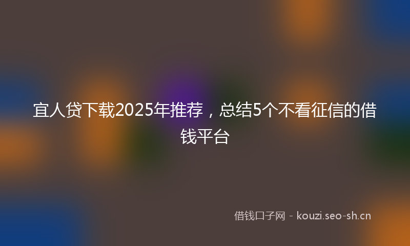 宜人贷下载2025年推荐，总结5个不看征信的借钱平台