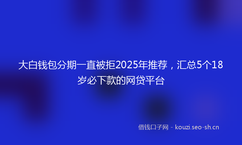 大白钱包分期一直被拒2025年推荐，汇总5个18岁必下款的网贷平台