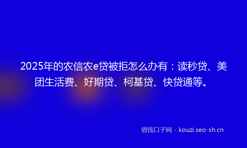 2025年的农信农e贷被拒怎么办有：读秒贷、美团生活费、好期贷、柯基贷、快贷通等。