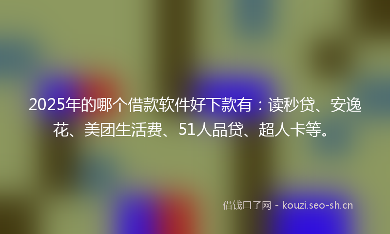 2025年的哪个借款软件好下款有：读秒贷、安逸花、美团生活费、51人品贷、超人卡等。