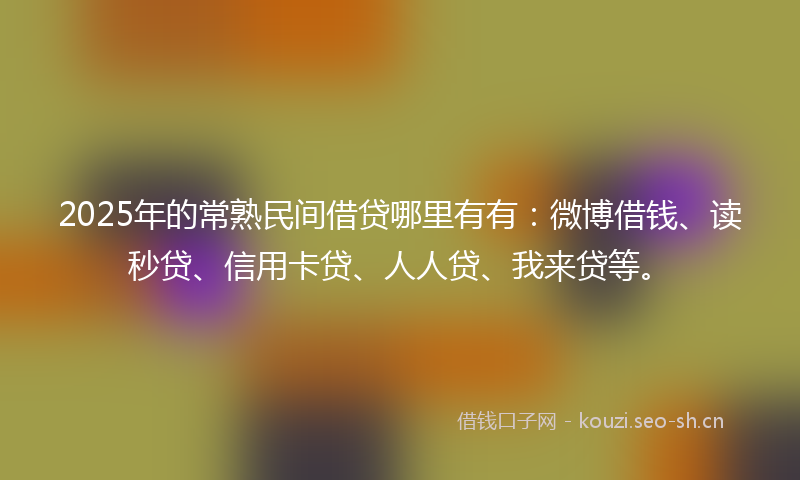 2025年的常熟民间借贷哪里有有：微博借钱、读秒贷、信用卡贷、人人贷、我来贷等。