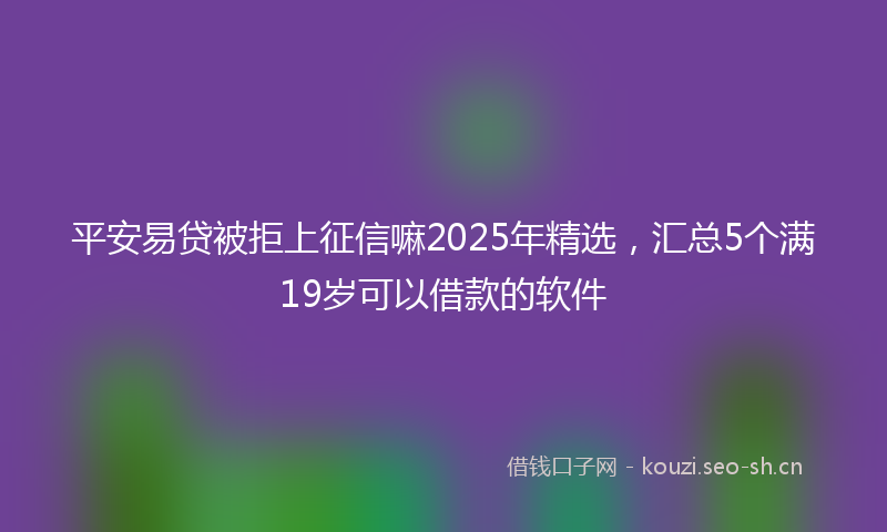 平安易贷被拒上征信嘛2025年精选，汇总5个满19岁可以借款的软件