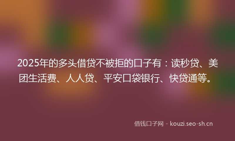 2025年的多头借贷不被拒的口子有：读秒贷、美团生活费、人人贷、平安口袋银行、快贷通等。