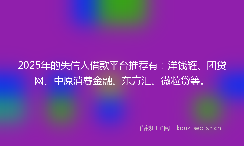 2025年的失信人借款平台推荐有：洋钱罐、团贷网、中原消费金融、东方汇、微粒贷等。
