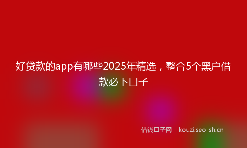 好贷款的app有哪些2025年精选，整合5个黑户借款必下口子