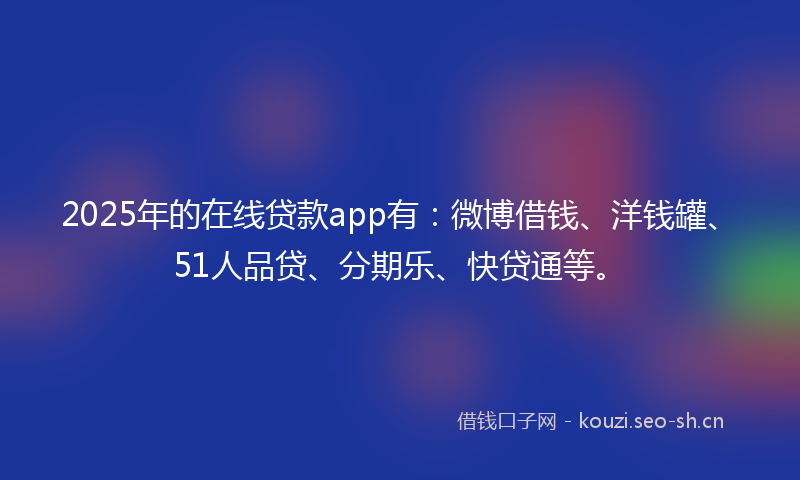 2025年的在线贷款app有：微博借钱、洋钱罐、51人品贷、分期乐、快贷通等。