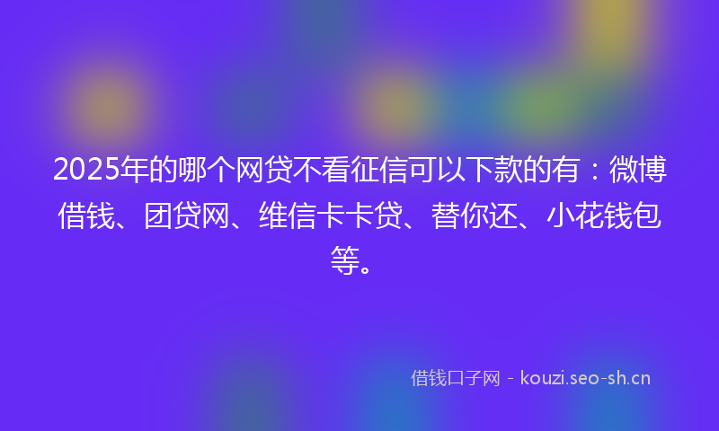 2025年的哪个网贷不看征信可以下款的有：微博借钱、团贷网、维信卡卡贷、替你还、小花钱包等。