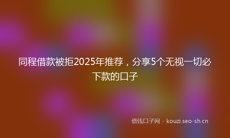 同程借款被拒2025年推荐，分享5个无视一切必下款的口子