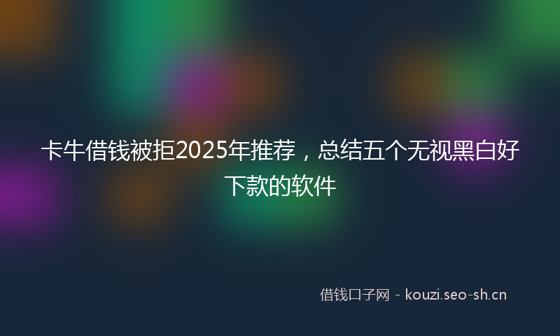 卡牛借钱被拒2025年推荐，总结五个无视黑白好下款的软件