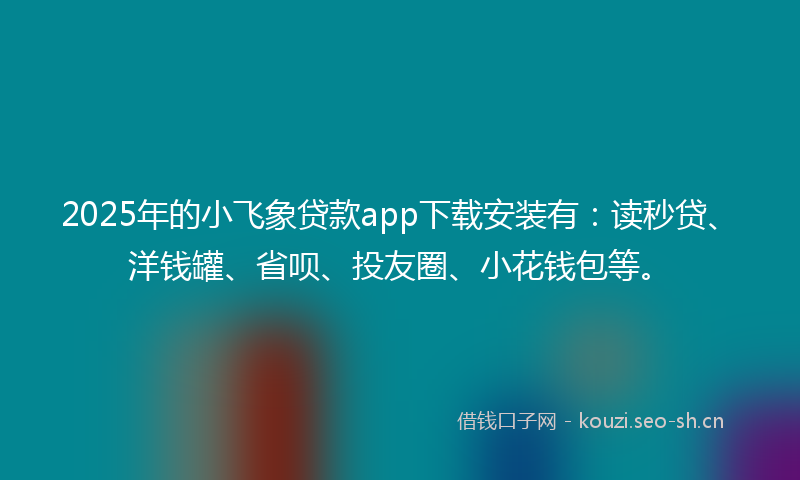 2025年的小飞象贷款app下载安装有：读秒贷、洋钱罐、省呗、投友圈、小花钱包等。