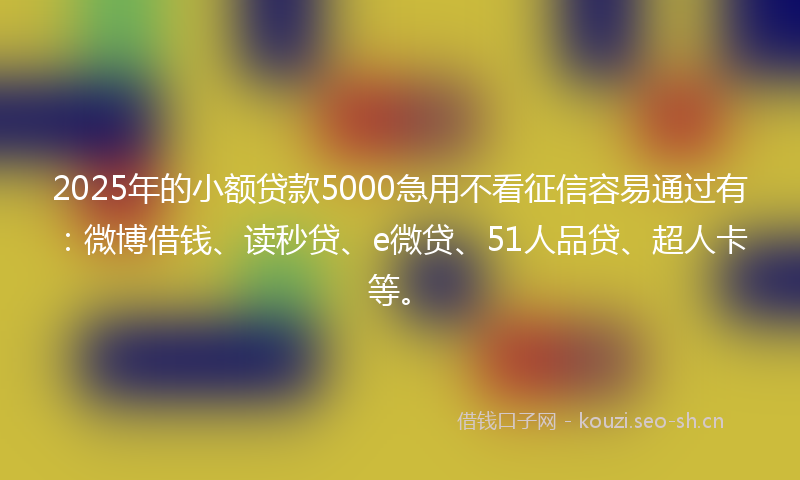 2025年的小额贷款5000急用不看征信容易通过有:微博借钱、读秒贷、e微贷、51人品贷、超人卡等。