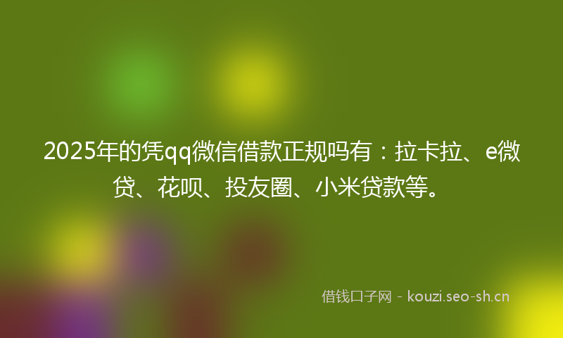 2025年的凭qq微信借款正规吗有：拉卡拉、e微贷、花呗、投友圈、小米贷款等。