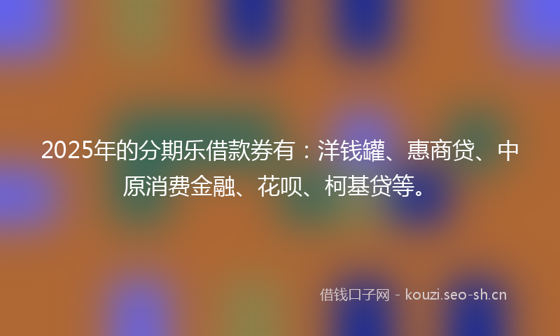 2025年的分期乐借款券有：洋钱罐、惠商贷、中原消费金融、花呗、柯基贷等。