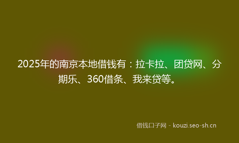 2025年的南京本地借钱有:拉卡拉、团贷网、分期乐、360借条、我来贷等。