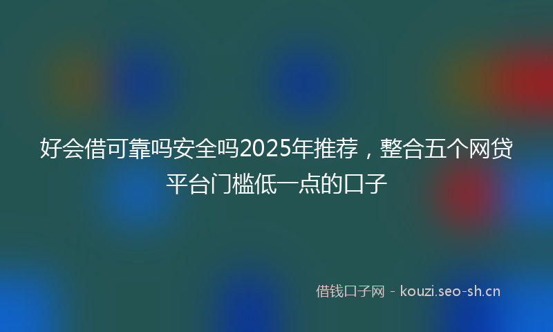 好会借可靠吗安全吗2025年推荐，整合五个网贷平台门槛低一点的口子