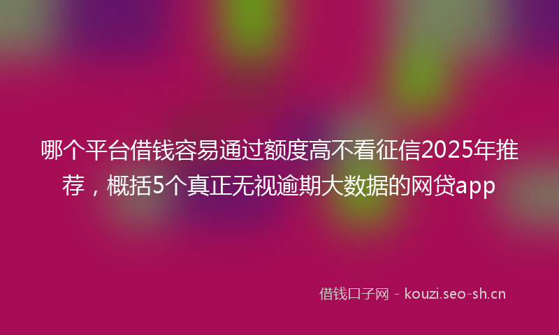 哪个平台借钱容易通过额度高不看征信2025年推荐，概括5个真正无视逾期大数据的网贷app
