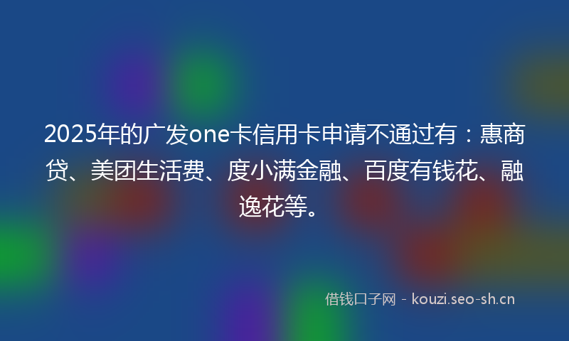 2025年的广发one卡信用卡申请不通过有：惠商贷、美团生活费、度小满金融、百度有钱花、融逸花等。
