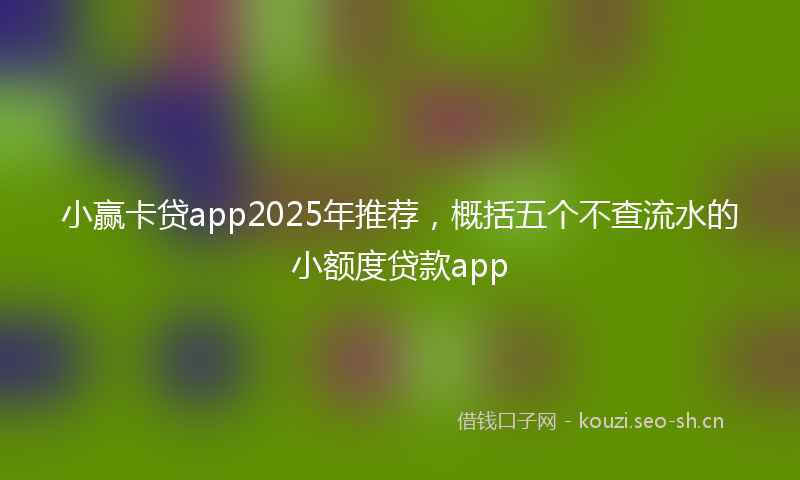 小赢卡贷app2025年推荐，概括五个不查流水的小额度贷款app