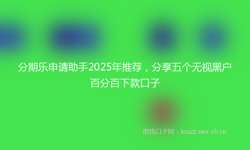 分期乐申请助手2025年推荐，分享五个无视黑户百分百下款口子