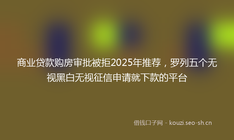商业贷款购房审批被拒2025年推荐，罗列五个无视黑白无视征信申请就下款的平台