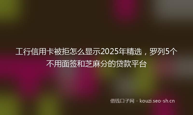 工行信用卡被拒怎么显示2025年精选，罗列5个不用面签和芝麻分的贷款平台