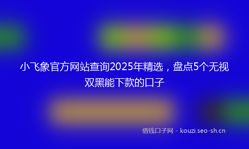 小飞象官方网站查询2025年精选，盘点5个无视双黑能下款的口子
